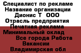 Специалист по рекламе › Название организации ­ Дионис-Т, ООО › Отрасль предприятия ­ Печатная реклама › Минимальный оклад ­ 30 000 - Все города Работа » Вакансии   . Владимирская обл.,Муромский р-н